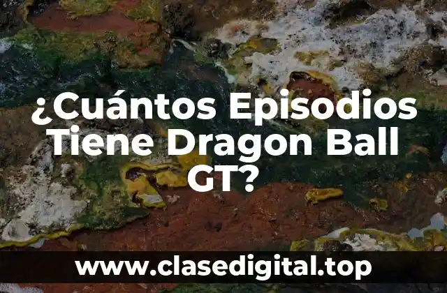 ¿Cuántos Episodios Tiene Dragon Ball GT?