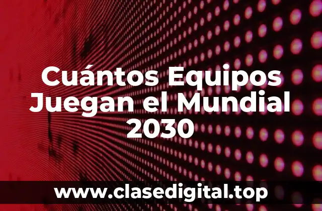 Cuántos Equipos Juegan el Mundial 2030