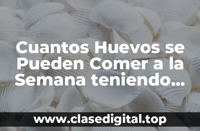 Cuantos Huevos se Pueden Comer a la Semana teniendo Colesterol