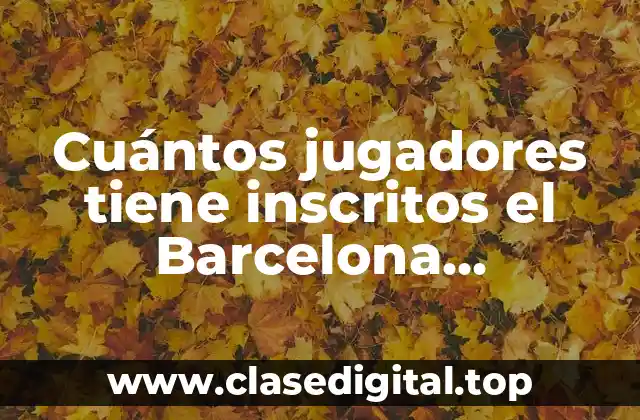 Cuántos jugadores tiene inscritos el Barcelona exactamente en la temporada actual?