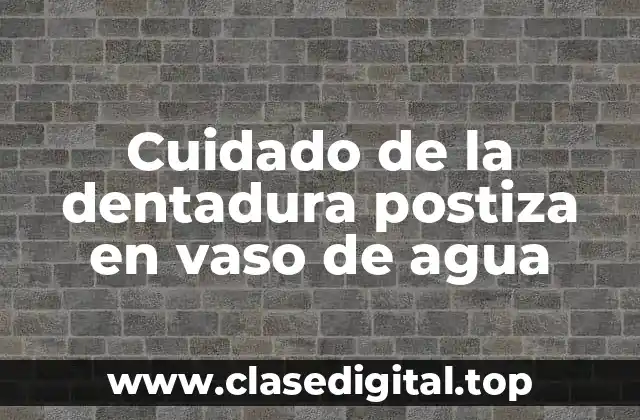 Cuidado de la dentadura postiza en vaso de agua