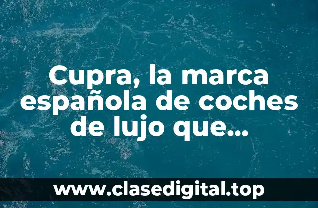 Cupra, la marca española de coches de lujo que revoluciona el mercado