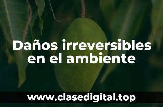 Daños irreversibles en el ambiente