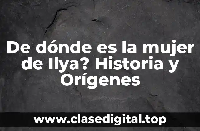 De dónde es la mujer de Ilya? Historia y Orígenes