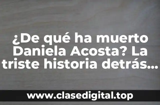 ¿De qué ha muerto Daniela Acosta? La triste historia detrás de su fallecimiento