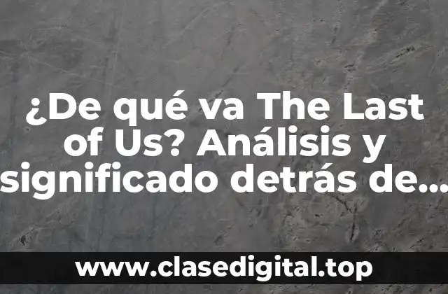 ¿De qué va The Last of Us? Análisis y significado detrás de la serie