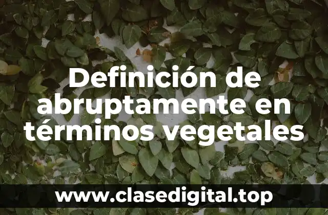 Definición de abruptamente en términos vegetales