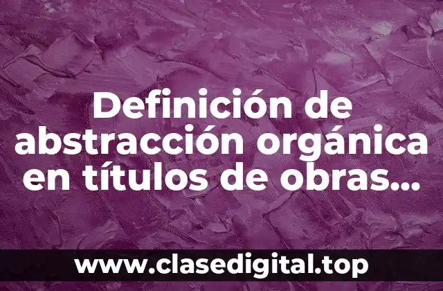 Definición de abstracción orgánica en títulos de obras de arte