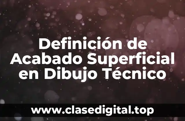 ✳️ Definición Técnica de Acabado Superficial en Dibujo Técnico