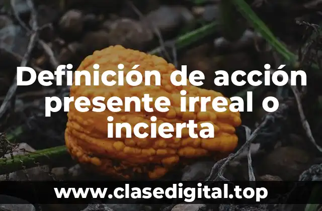 Definición de acción presente irreal o incierta