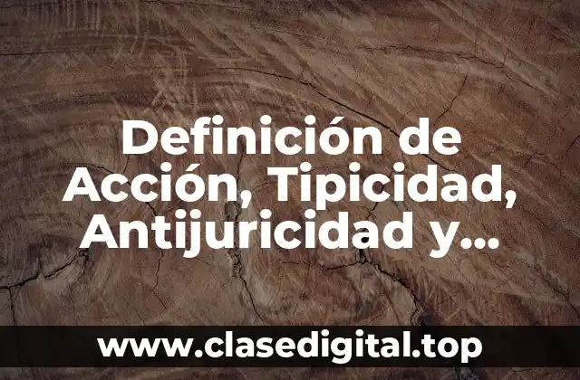 Definición de Acción, Tipicidad, Antijuricidad y Culpabilidad
