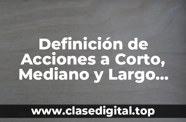 📗 Definición Técnica de Acciones a Corto, Mediano y Largo Plazo