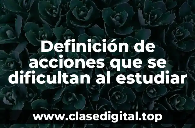 Definición de acciones que se dificultan al estudiar