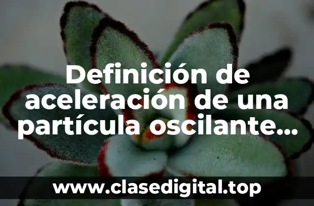 📗 Definición técnica de aceleración de una partícula oscilante
