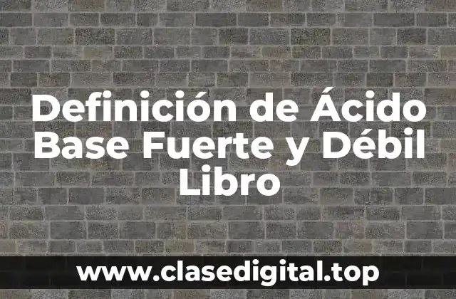 Definición de Ácido Base Fuerte y Débil Libro
