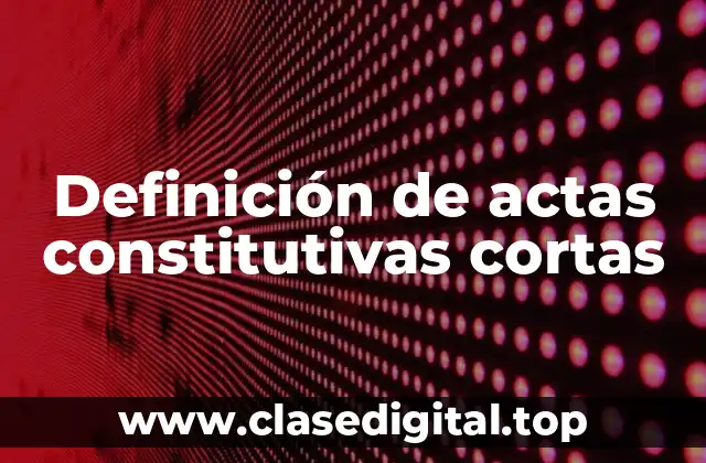 Definición de actas constitutivas cortas