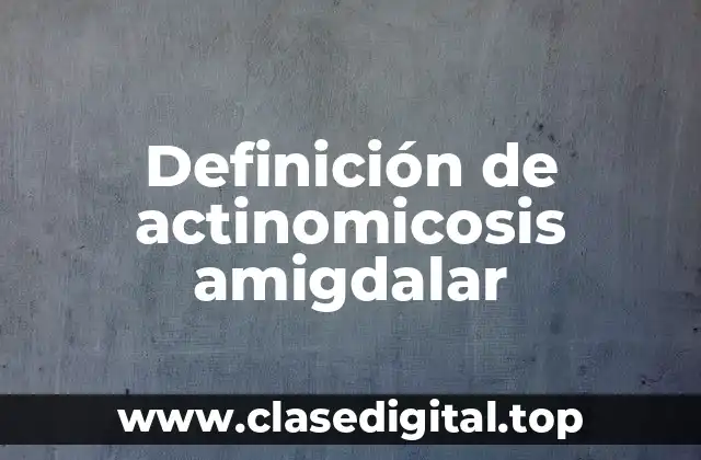 Definición de actinomicosis amigdalar