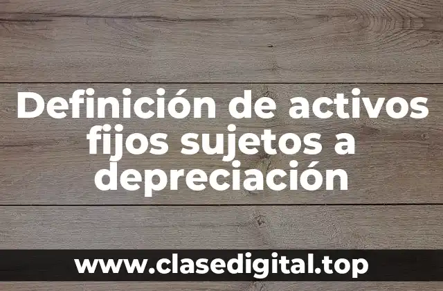 Definición de activos fijos sujetos a depreciación