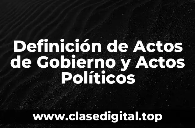 Definición de Actos de Gobierno y Actos Políticos