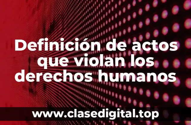 Definición de actos que violan los derechos humanos