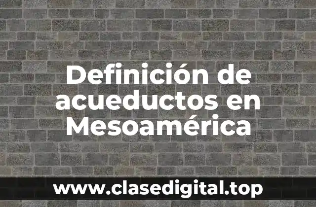 Definición de acueductos en Mesoamérica