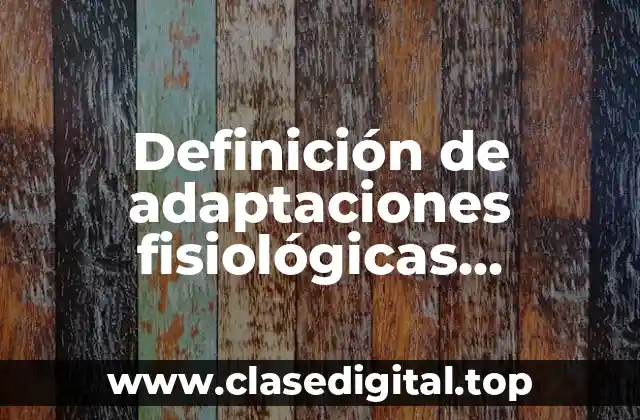 Ejemplos de adaptaciones fisiológicas, metabólicas y bioquímicas