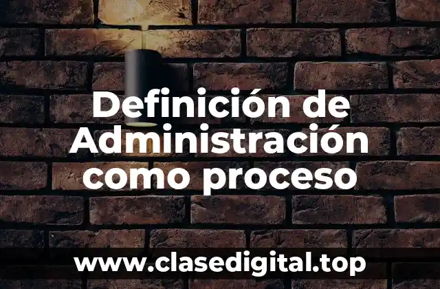 Definición técnica de Administración como proceso
