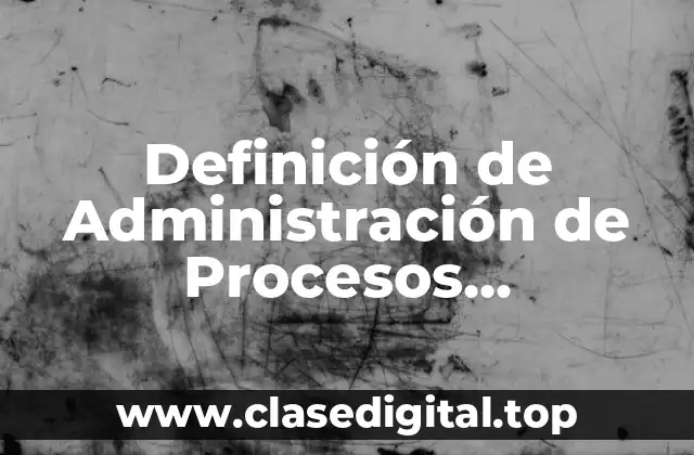 Definición técnica de Administración de Procesos Productivos