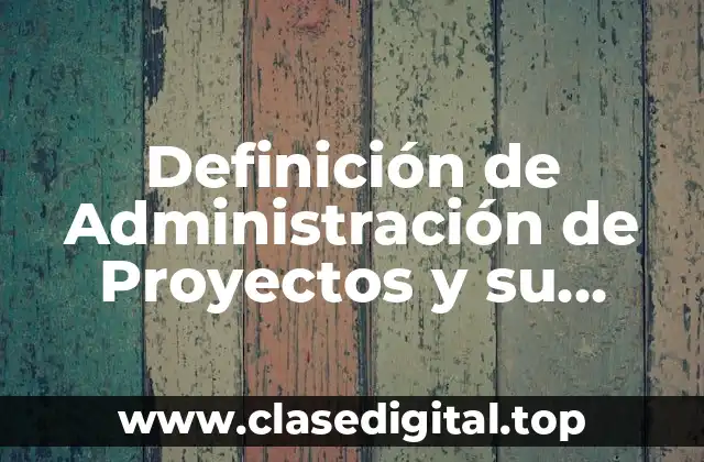 Definición de Administración de Proyectos y su Importancia