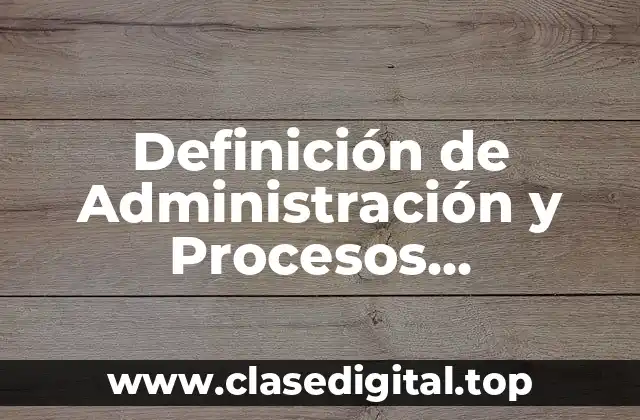 Definición de Administración y Procesos Administrativos