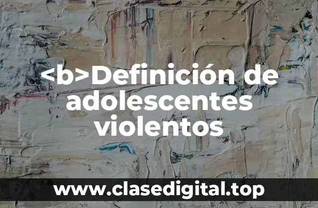 <b>Definición de adolescentes violentos