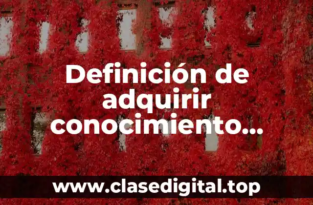 Definición de adquirir conocimiento mediante el conocimiento científico