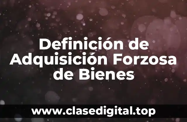 Definición de Adquisición Forzosa de Bienes