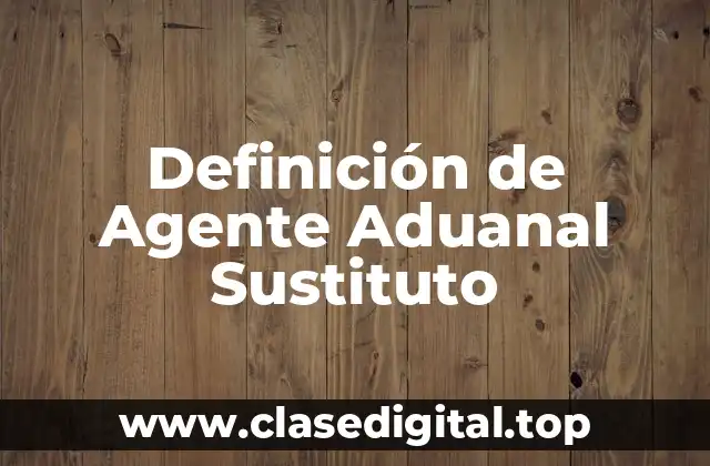 Definición de Agente Aduanal Sustituto
