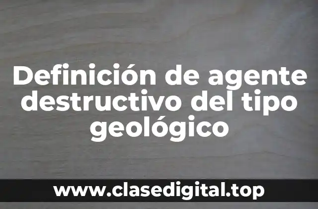 Definición de agente destructivo del tipo geológico