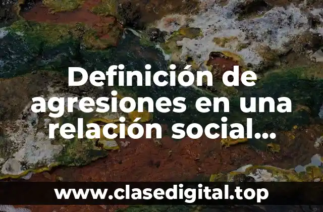 Definición de agresiones en una relación social donde se evidencie la violencia