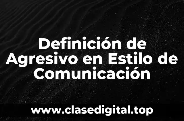 Definición de Agresivo en Estilo de Comunicación