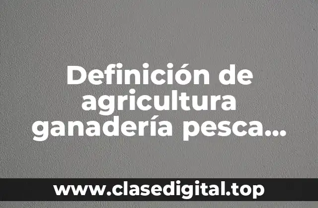 Definición de agricultura ganadería pesca forestal