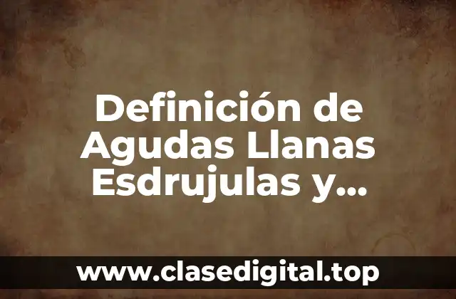Definición de Agudas Llanas Esdrujulas y Sobreesdrujulas
