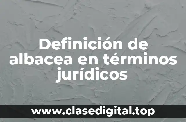 Definición de albacea en términos jurídicos