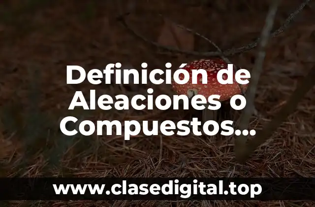 Definición de Aleaciones o Compuestos Metálicos