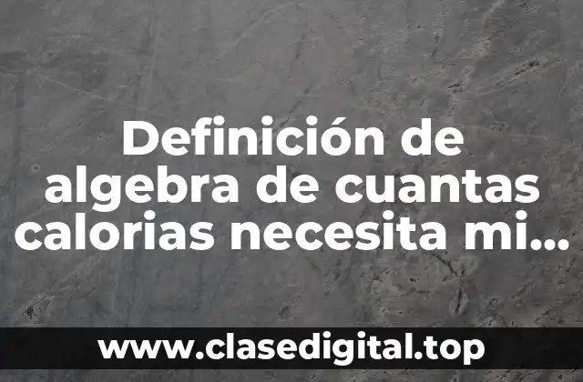Definición de algebra de cuantas calorias necesita mi cuerpo