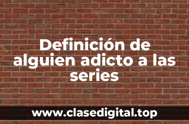Definición de alguien adicto a las series