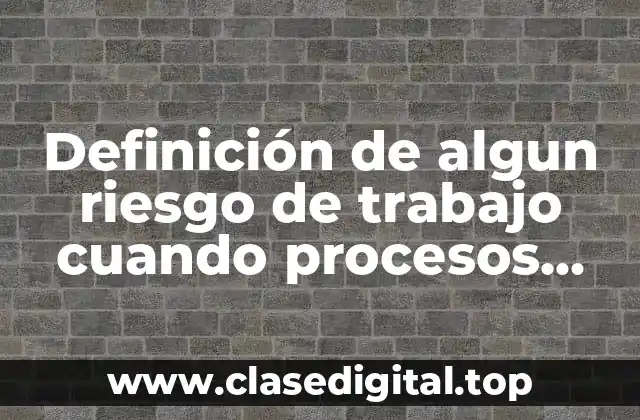 Definición de algun riesgo de trabajo cuando procesos técnicos