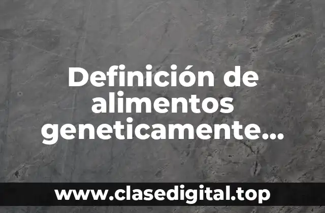 Definición de alimentos geneticamente modificados