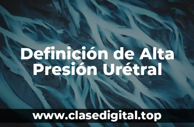 Definición de Alta Presión Urétral