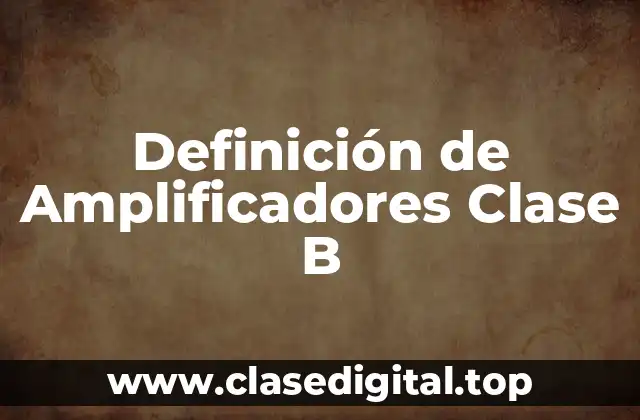 Definición de Amplificadores Clase B