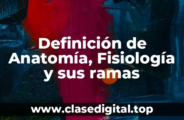 Definición de Anatomía, Fisiología y sus ramas