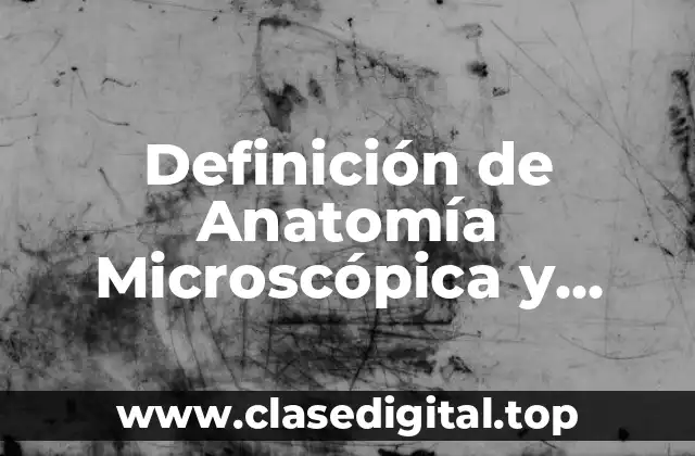 Definición de Anatomía Microscópica y Macroscópica