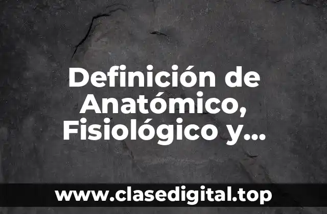 Definición de Anatómico, Fisiológico y Patológico